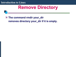 Introduction to Linux 
Remove Directory 
The command rmdir your_dir 
removes directory your_dir if it is empty. 
 