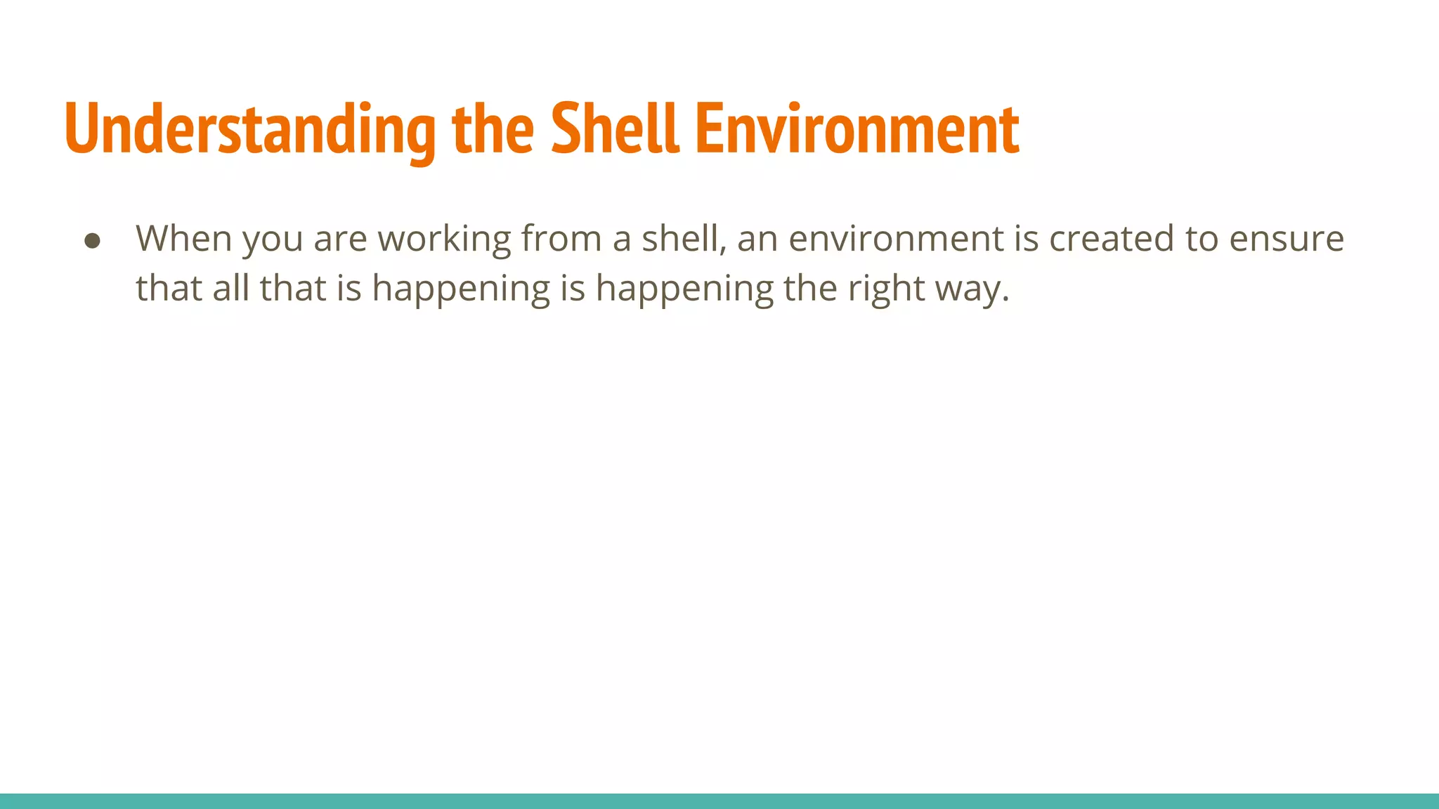 Understanding the Shell Environment
● When you are working from a shell, an environment is created to ensure
that all that is happening is happening the right way.
 