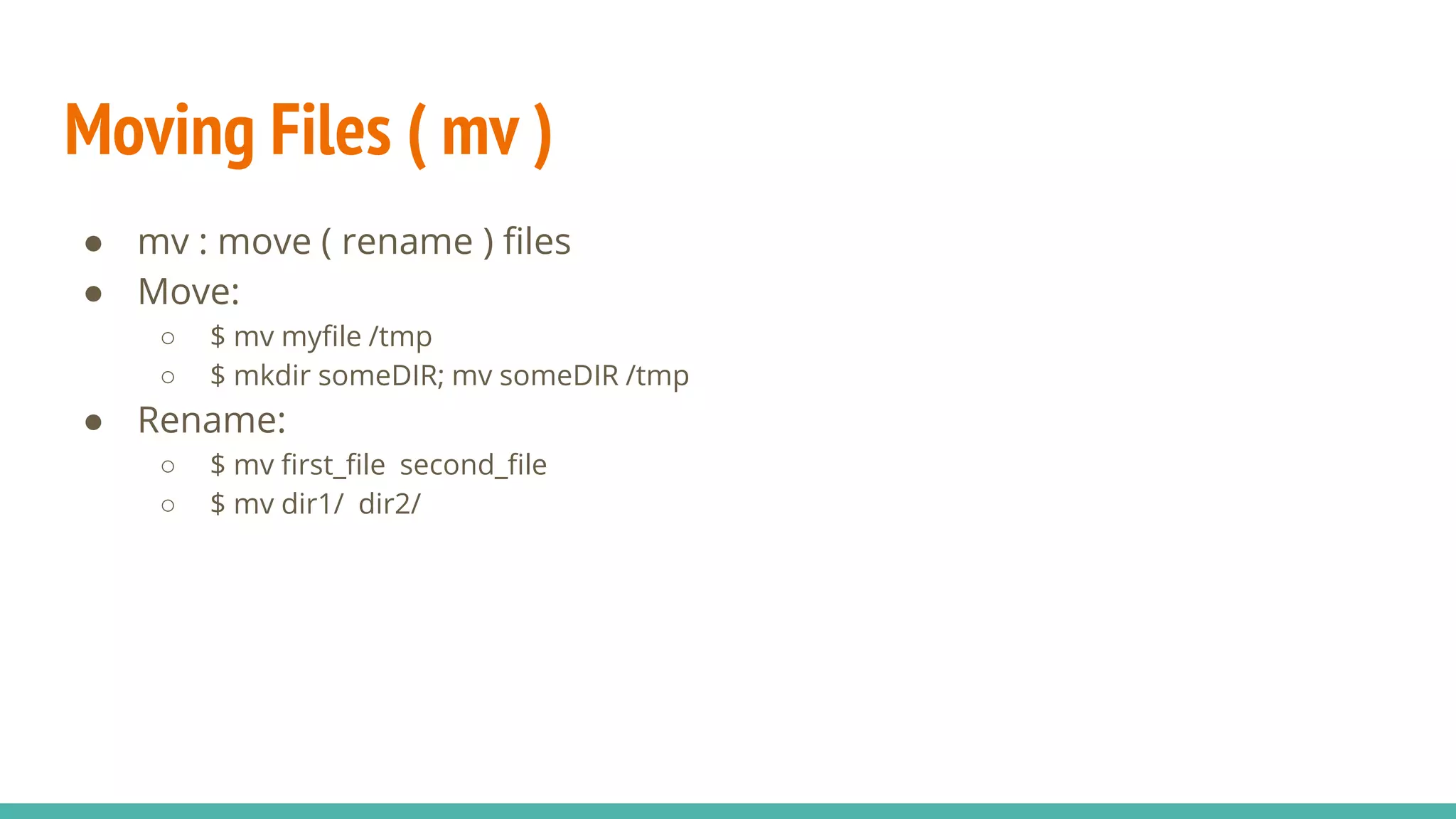 Moving Files ( mv )
● mv : move ( rename ) files
● Move:
○ $ mv myfile /tmp
○ $ mkdir someDIR; mv someDIR /tmp
● Rename:
○ $ mv first_file second_file
○ $ mv dir1/ dir2/
 
