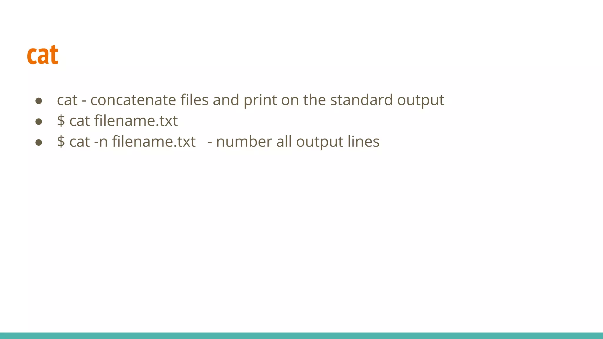 cat
● cat - concatenate files and print on the standard output
● $ cat filename.txt
● $ cat -n filename.txt - number all output lines
 