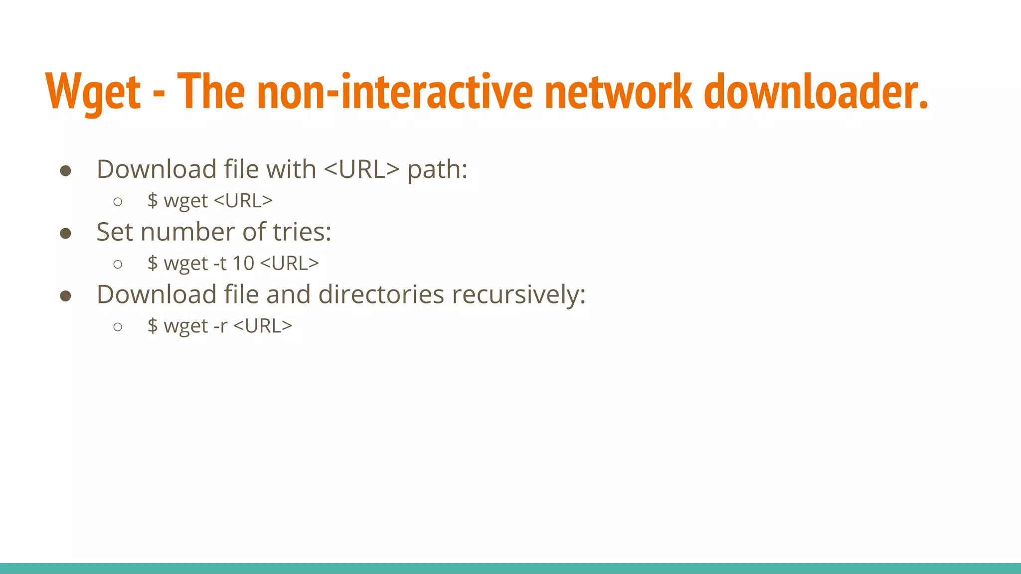 Wget - The non-interactive network downloader.
● Download file with <URL> path:
○ $ wget <URL>
● Set number of tries:
○ $ wget -t 10 <URL>
● Download file and directories recursively:
○ $ wget -r <URL>
 