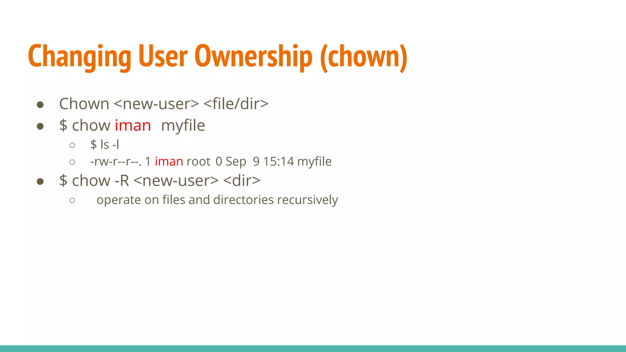 Changing User Ownership (chown)
● Chown <new-user> <file/dir>
● $ chow iman myfile
○ $ ls -l
○ -rw-r--r--. 1 iman root 0 Sep 9 15:14 myfile
● $ chow -R <new-user> <dir>
○ operate on files and directories recursively
 