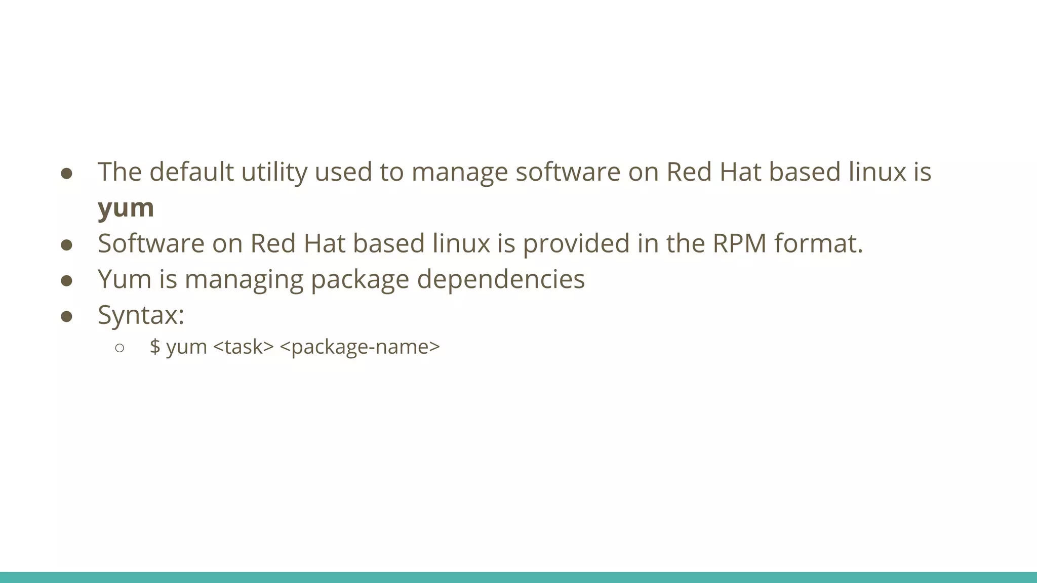● The default utility used to manage software on Red Hat based linux is
yum
● Software on Red Hat based linux is provided in the RPM format.
● Yum is managing package dependencies
● Syntax:
○ $ yum <task> <package-name>
 
