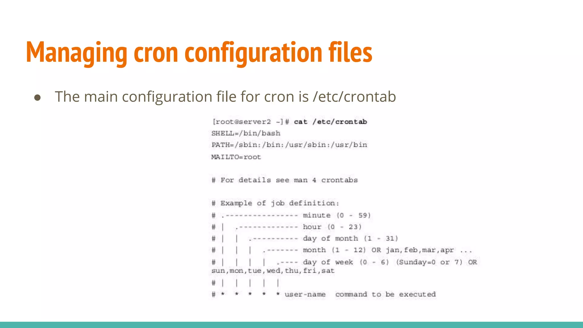 Managing cron configuration files
● The main configuration file for cron is /etc/crontab
 