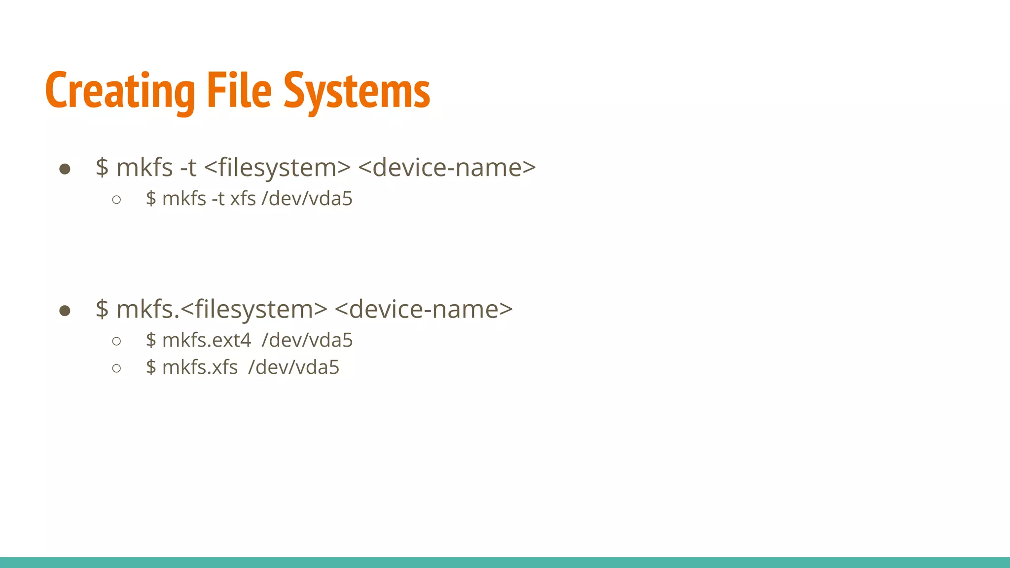 Creating File Systems
● $ mkfs -t <filesystem> <device-name>
○ $ mkfs -t xfs /dev/vda5
● $ mkfs.<filesystem> <device-name>
○ $ mkfs.ext4 /dev/vda5
○ $ mkfs.xfs /dev/vda5
 