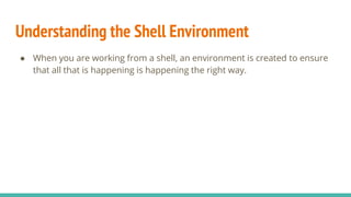 Understanding the Shell Environment
● When you are working from a shell, an environment is created to ensure
that all that is happening is happening the right way.
 