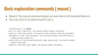 Basic exploration commands ( mount )
● Mount: The mount command gives an overview of all mounted devices.
● You can use ( $ cat /proc/mount ) too ;)
 