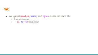 wc
● wc - print newline, word, and byte counts for each file
○ $ wc /etc/passwd
○ 33 45 1762 /etc/passwd
 