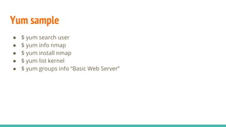 Yum sample
● $ yum search user
● $ yum info nmap
● $ yum install nmap
● $ yum list kernel
● $ yum groups info “Basic Web Server”
 