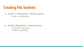 Creating File Systems
● $ mkfs -t <filesystem> <device-name>
○ $ mkfs -t xfs /dev/vda5
● $ mkfs.<filesystem> <device-name>
○ $ mkfs.ext4 /dev/vda5
○ $ mkfs.xfs /dev/vda5
 