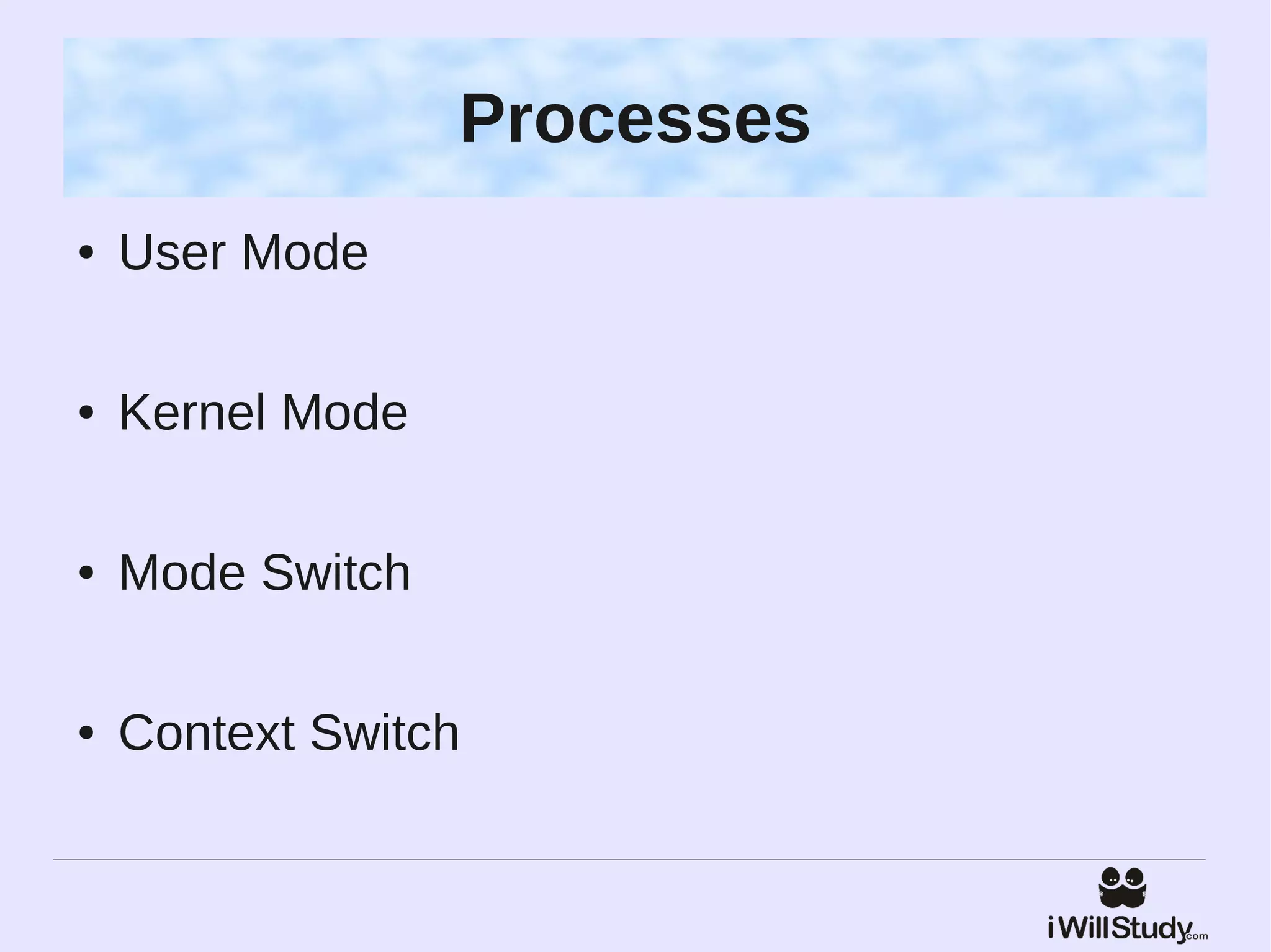 Processes
●   User Mode

●   Kernel Mode

●   Mode Switch

●   Context Switch
 