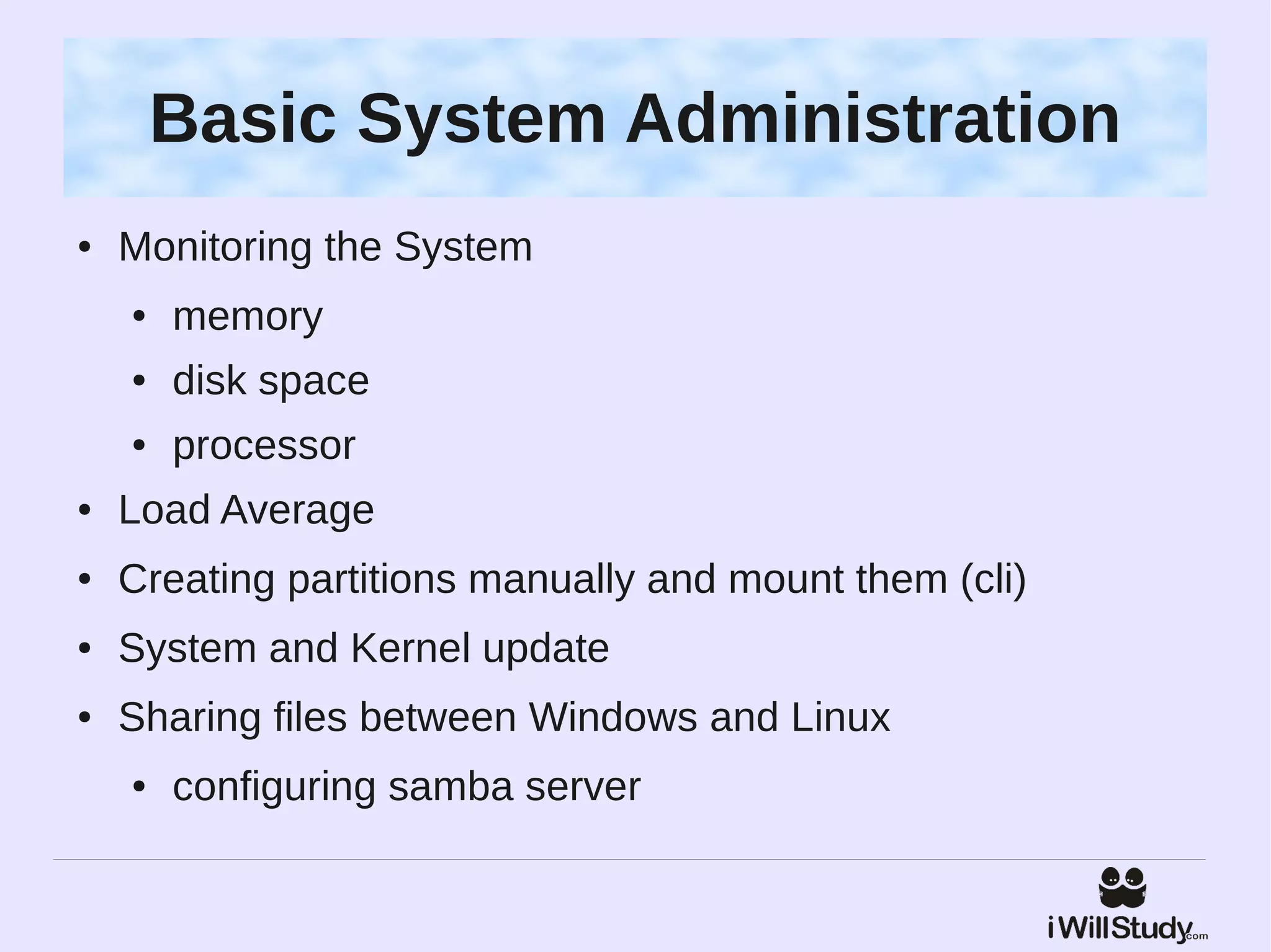 Basic System Administration
●   Monitoring the System
    ●   memory
    ●   disk space
    ●   processor
●   Load Average
●   Creating partitions manually and mount them (cli)
●   System and Kernel update
●   Sharing files between Windows and Linux
    ●   configuring samba server
 