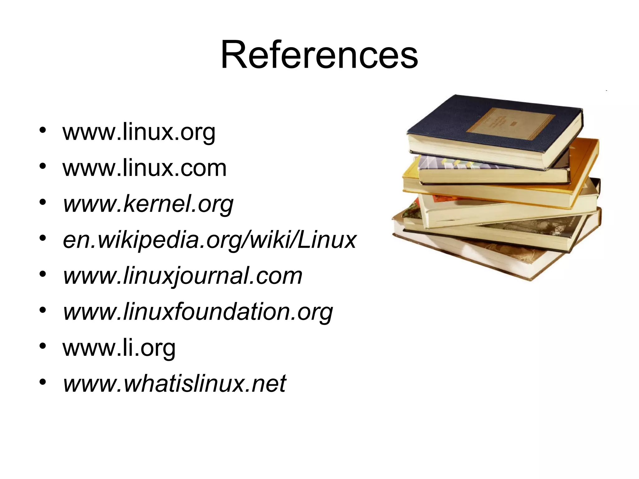 References
• www.linux.org
• www.linux.com
• www.kernel.org
• en.wikipedia.org/wiki/Linux
• www.linuxjournal.com
• www.linuxfoundation.org
• www.li.org
• www.whatislinux.net
 