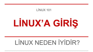 LİNUX 101 
LİNUX’A GİRİŞ 
LİNUX NEDEN İYİDİR? 
 