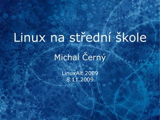 Linux na střední škole Michal Černý LinuxAlt 2009 8.11.2009 