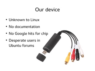 Our device
●

Unknown to Linux

●

No documentation

●

No Google hits for chip

●

Desperate users in
Ubuntu forums

 