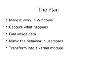 The Plan
●

Make it work in Windows

●

Capture what happens

●

Find image data

●

Mimic the behavior in userspace

●

T...