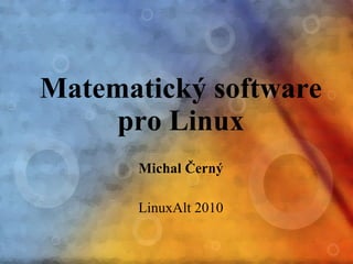 Matematický software pro Linux Michal Černý LinuxAlt 2010 