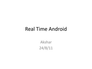 Real Time Android

      Akshar
     24/8/11
 