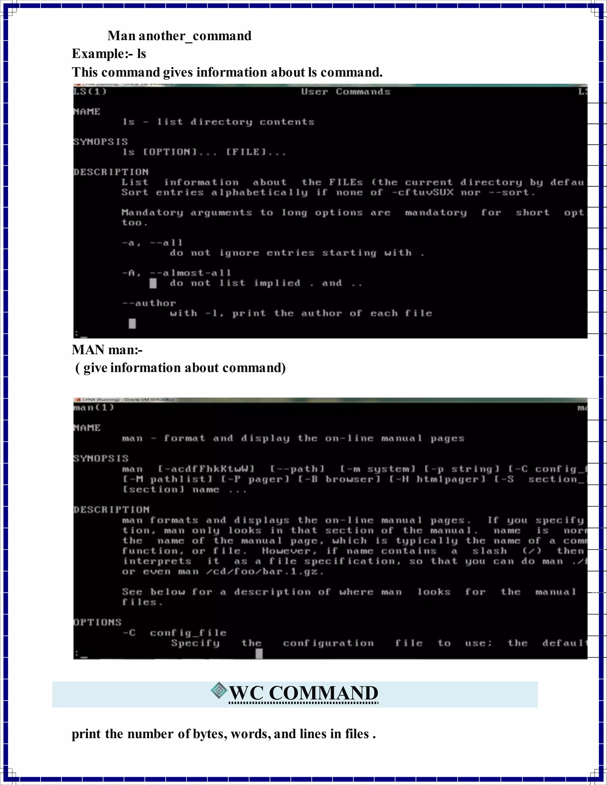 Man another_command 
Example:- ls 
This command gives information about ls command. 
MAN man:- 
( give information about command) 
WC COMMAND 
print the number of bytes, words, and lines in files . 
 