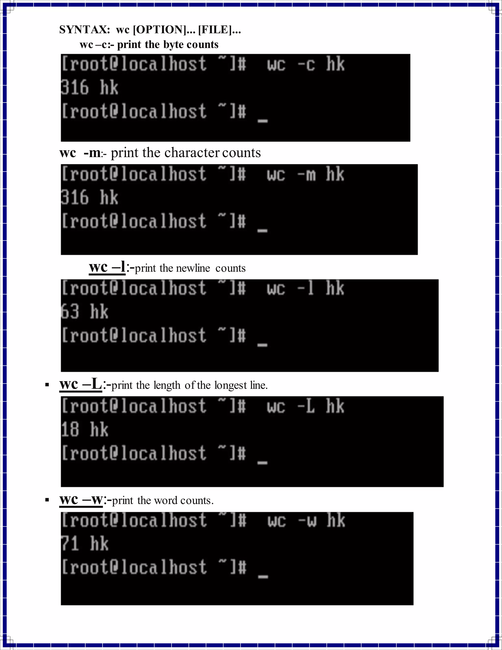 SYNTAX: wc [OPTION]... [FILE]... 
wc –c:- print the byte counts 
wc -m:- print the character counts 
wc –l:-print the newline counts 
 wc –L:-print the length of the longest line. 
 wc –w:-print the word counts. 
 