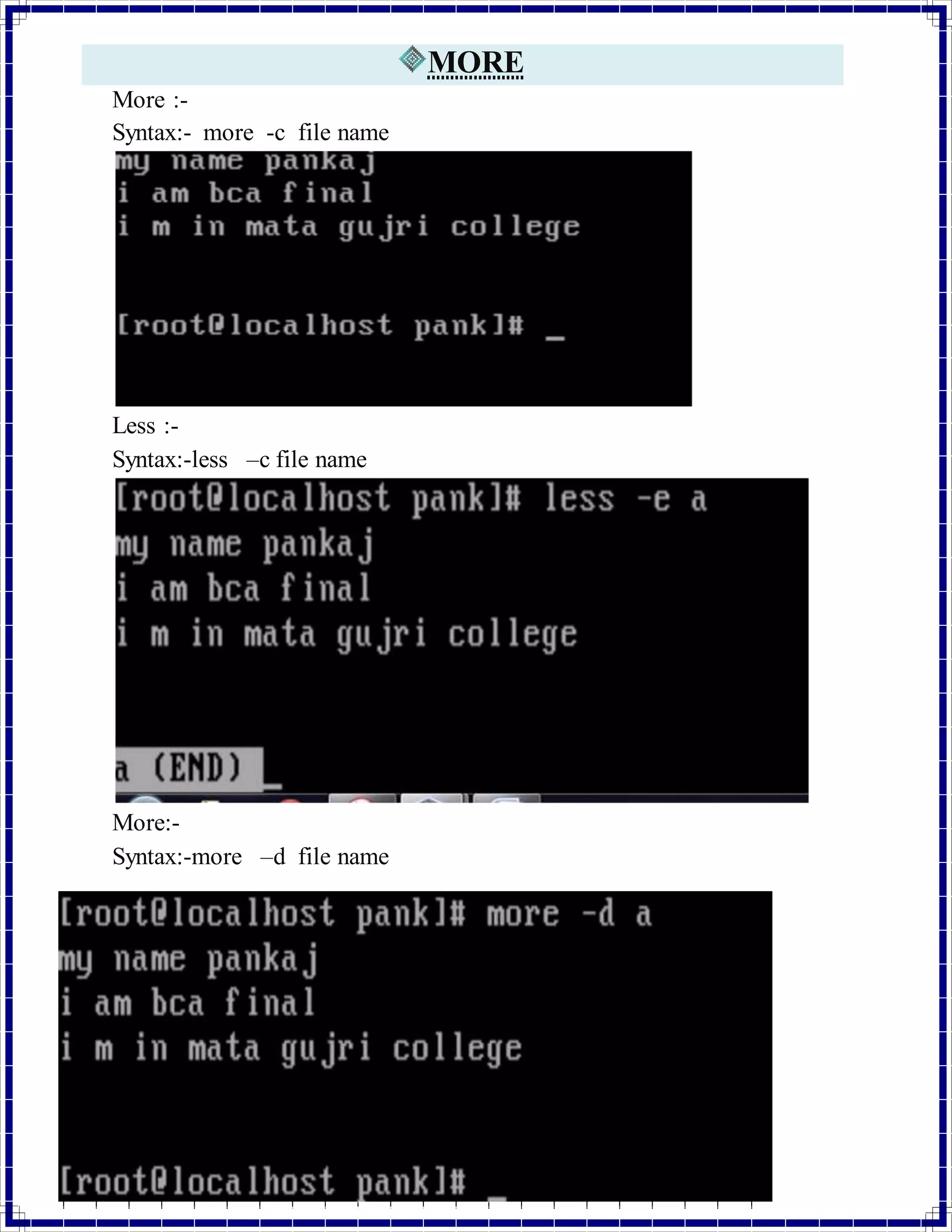 MORE 
More :- 
Syntax:- more -c file name 
Less :- 
Syntax:-less –c file name 
More:- 
Syntax:-more –d file name 
Less: 
Syntax:- less -d file name 
 