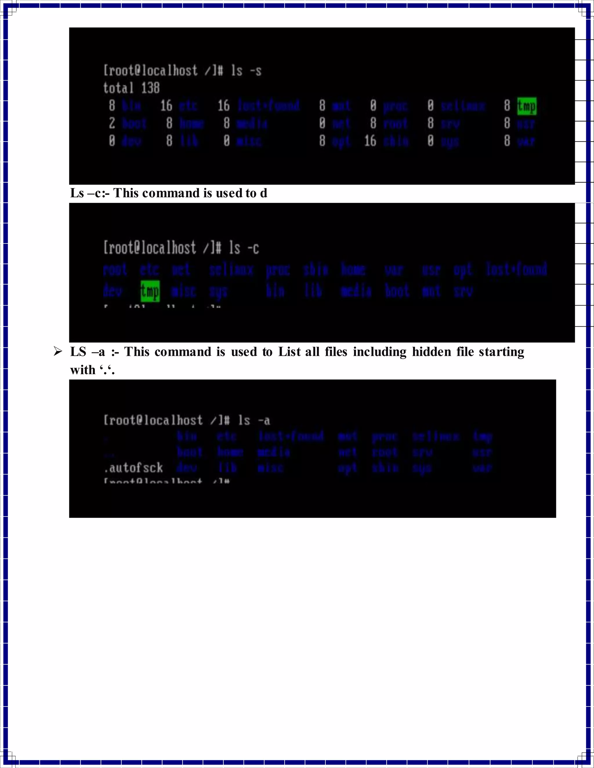 Ls –c:- This command is used to d 
 LS –a :- This command is used to List all files including hidden file starting 
with ‘.‘. 
 