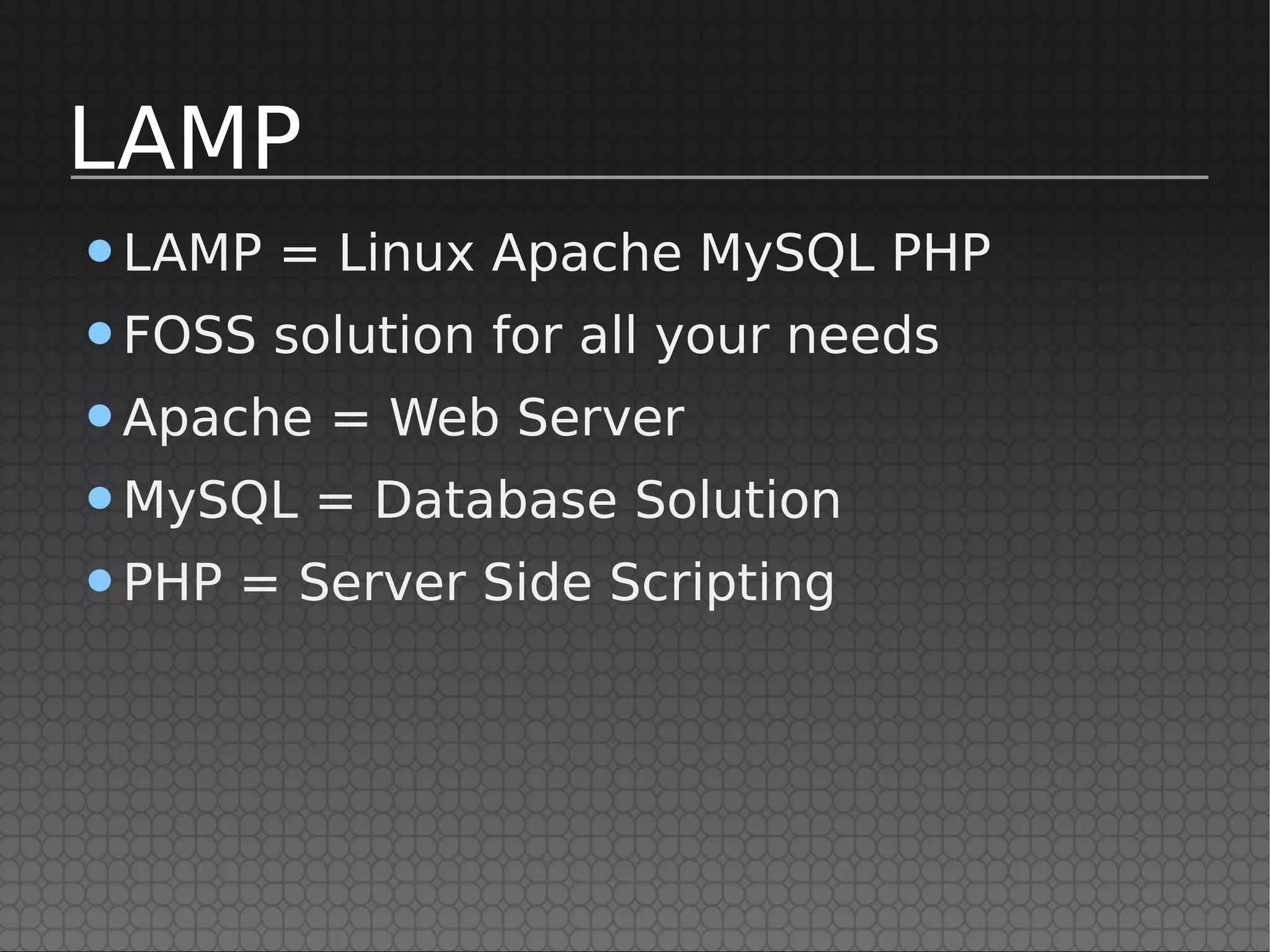 LAMP
•LAMP = Linux Apache MySQL PHP
•FOSS solution for all your needs
•Apache = Web Server
•MySQL = Database Solution
•PHP = Server Side Scripting
 