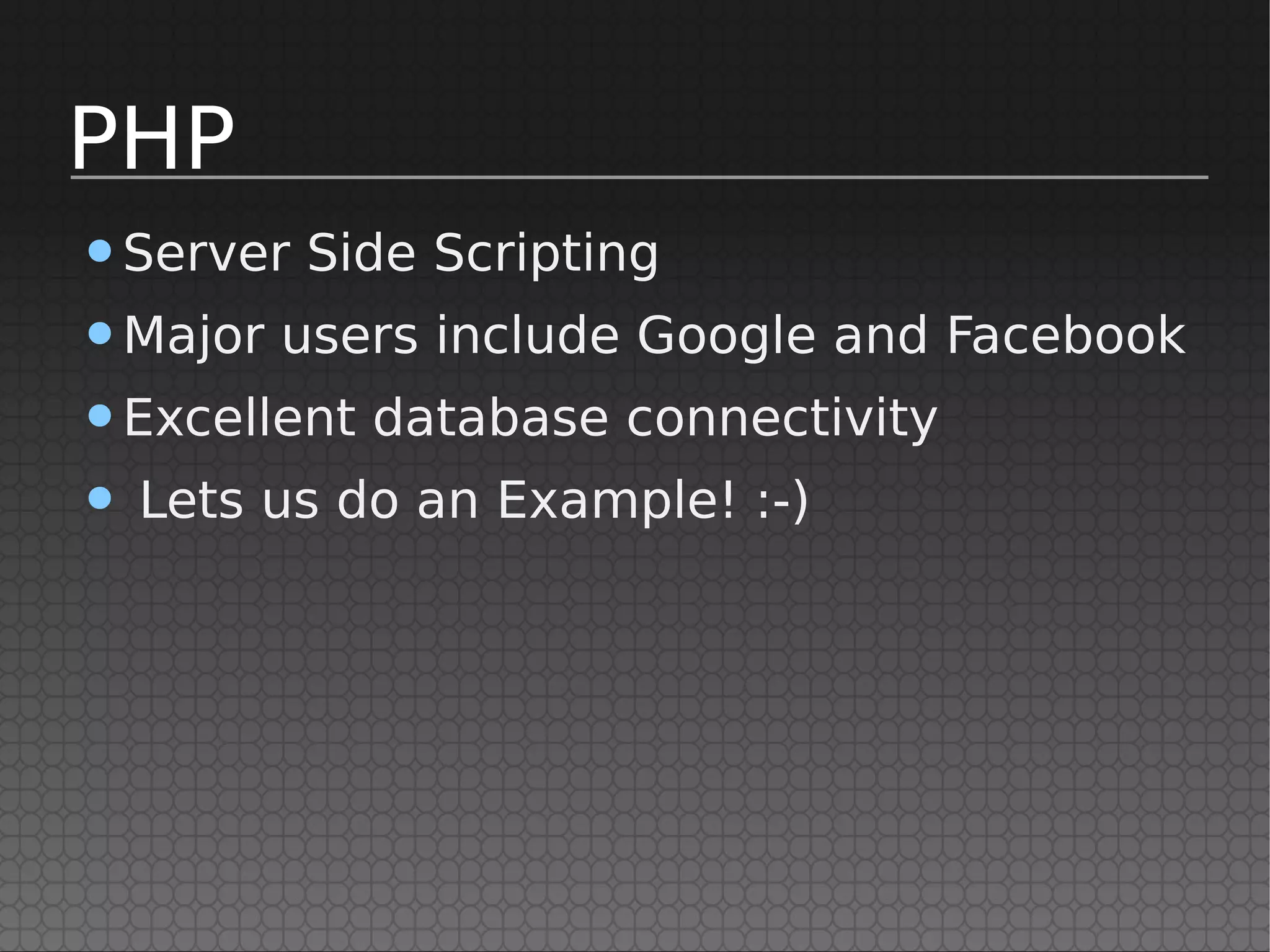 PHP
•Server Side Scripting
•Major users include Google and Facebook
•Excellent database connectivity
• Lets us do an Example! :-)
 