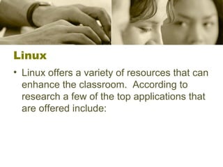 Linux
• Linux offers a variety of resources that can
enhance the classroom. According to
research a few of the top applications that
are offered include:
 
