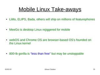Mobile Linux Take-aways
 ●   LiMo, ELIPS, Bada, others will ship on millions of featurephones


 ●   MeeGo is desktop Linu...