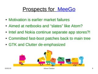 Prospects for MeeGo
●   Motivation is earlier market failures
●   Aimed at netbooks and “slates” like Atom?
●   Intel and ...