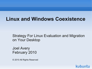 Linux and Windows Coexistence


  Strategy For Linux Evaluation and Migration
  on Your Desktop

  Joel Avery
  February 2010
  © 2010 All Rights Reserved
 