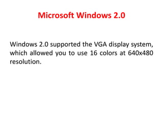 Microsoft Windows 2.0
Windows 2.0 supported the VGA display system,
which allowed you to use 16 colors at 640x480
resolution.
 