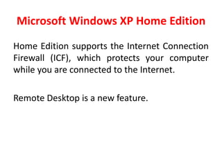 Microsoft Windows XP Home Edition
Home Edition supports the Internet Connection
Firewall (ICF), which protects your computer
while you are connected to the Internet.
Remote Desktop is a new feature.
 