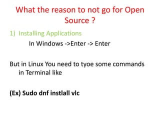 What the reason to not go for Open
Source ?
1) Installing Applications
In Windows ->Enter -> Enter
But in Linux You need to tyoe some commands
in Terminal like
(Ex) Sudo dnf instlall vlc
 