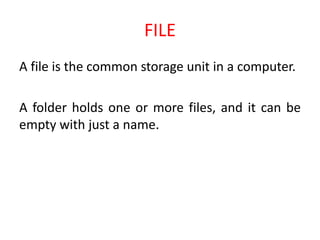 FILE
A file is the common storage unit in a computer.
A folder holds one or more files, and it can be
empty with just a name.
 