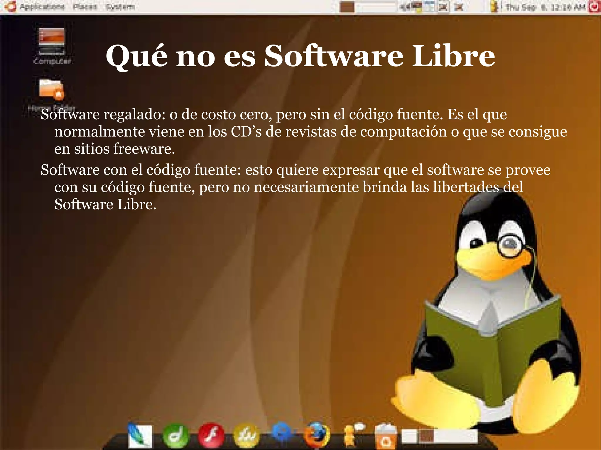Ubicación del Software Libre en las distintas clasificaciones De acuerdo al costo de adquisición: el Software Libre puede ser de las dos clases, es decir, de costo cero o de costo mayor que cero. Lo que lo diferencia del Software Propietario es que su costo es independiente del numero de  que se poseen. Por ejemplo, en el caso del Sistema Operativo  3.1/95/98/Me/NT/2000/XP por cada computadora en que lo instale debo pagar una licencia. En , si utilizo en  GNU/ (en cualquiera de sus distribuciones, como  Hat, Mandrake, Debian, Ututo) debo pagar una sola licencia (no obstante, algunas licencias no tienes costo). De acuerdo a la apertura del código fuente: el Software Libre siempre es "open source", es decir, de código fuente abierto, ya que dijimos que el acceso al código fuente es necesario para el ejercicio de las libertades 1 y 3 arriba descriptas. El ser "open source" implica una serie de ventajas que serán descriptas en la sección "Ventajas del Software Libre". De acuerdo a su protección: el Software Libre siempre esta protegido con licencias, y mas específicamente, con licencias de copyleft. ¿Por que no de dominio publico? Porque de ese modo cualquiera puede adueñarse de el, por ejemplo, adquiere un Software Libre, lo modifica, lo compila y lo distribuye con código cerrado. ¿Por que no con Copyright? Porque de esa manera alguien le puede agregar alguna restricción, por lo tanto no va a seguir siendo Software Libre. De acuerdo a su legalidad: el Software Libre siempre es legal, porque al usarlo, estudiarlo, modificarlo, adaptarlo y/o mejorarlo no estoy violando ninguna norma, ya que de por si este tipo de software me permite hacerlo, con la única salvedad de no poder agregarle ninguna restricción adicional cuando lo transfiera a otra persona. 