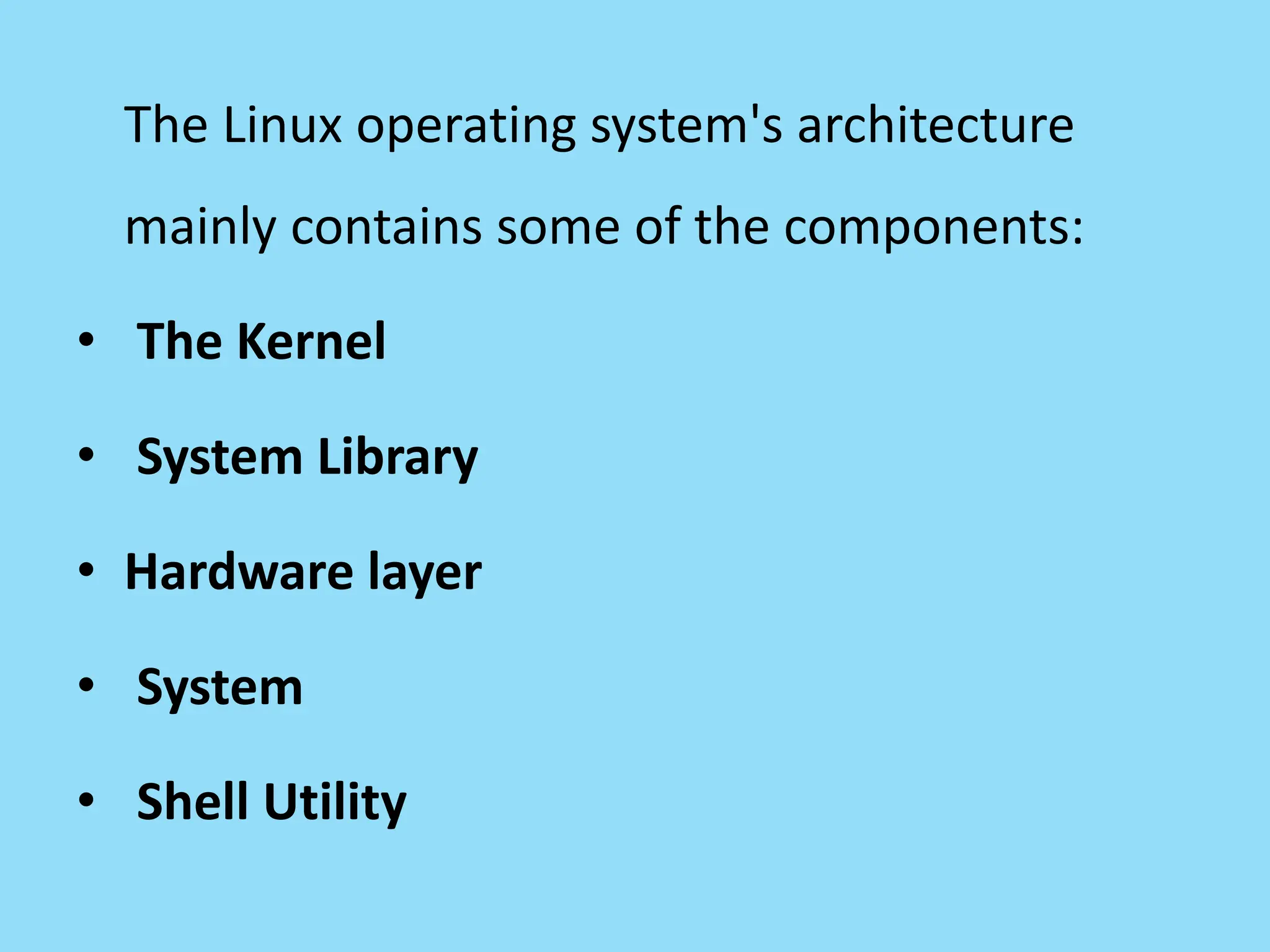 The Linux operating system's architecture
mainly contains some of the components:
• The Kernel
• System Library
• Hardware layer
• System
• Shell Utility
 