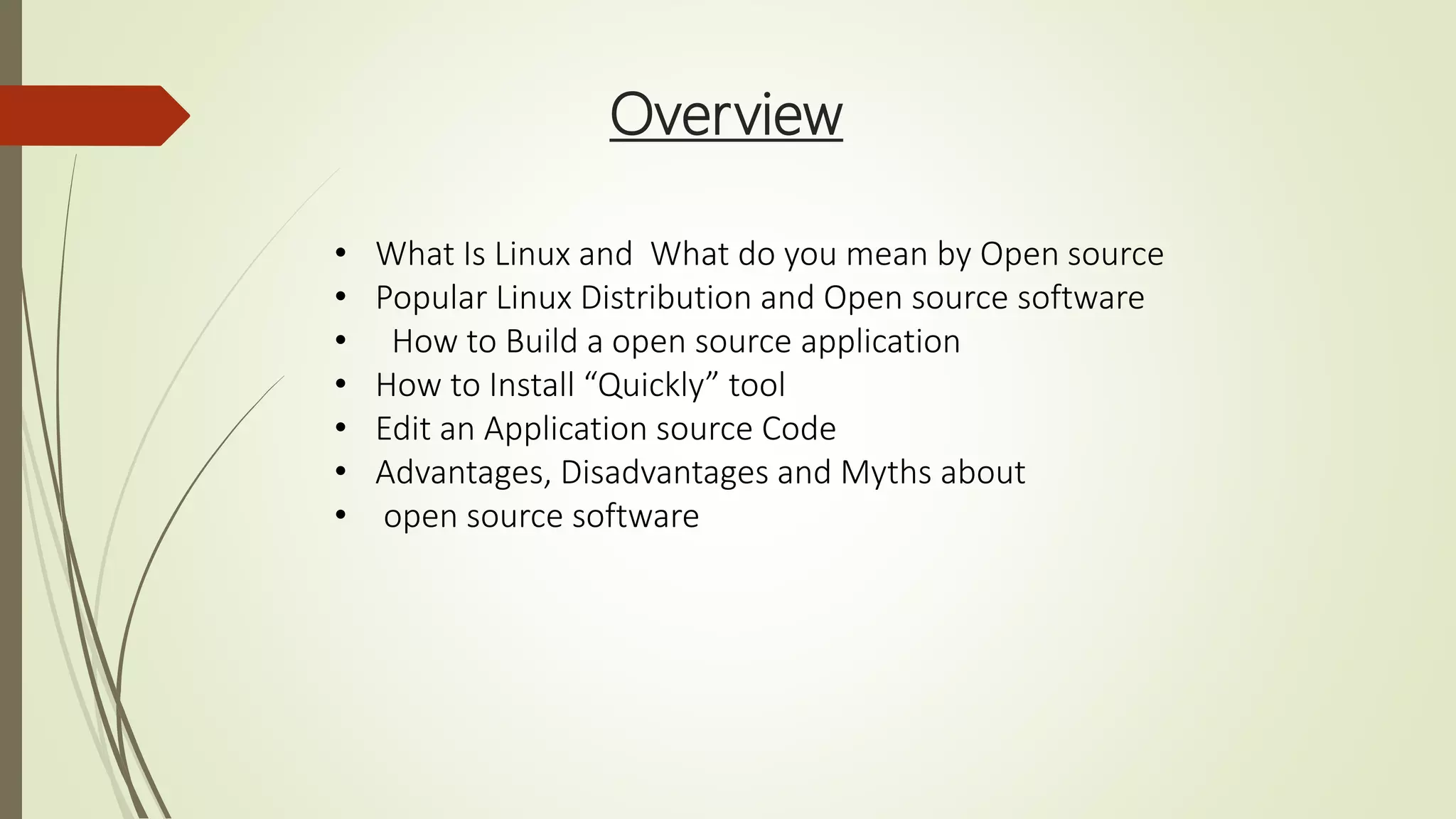 Overview
• What Is Linux and What do you mean by Open source
• Popular Linux Distribution and Open source software
• How to Build a open source application
• How to Install “Quickly” tool
• Edit an Application source Code
• Advantages, Disadvantages and Myths about
• open source software
 