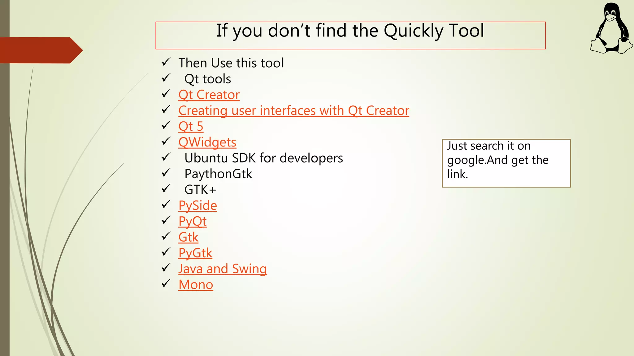 If you don’t find the Quickly Tool
 Then Use this tool
 Qt tools
 Qt Creator
 Creating user interfaces with Qt Creator
 Qt 5
 QWidgets
 Ubuntu SDK for developers
 PaythonGtk
 GTK+
 PySide
 PyQt
 Gtk
 PyGtk
 Java and Swing
 Mono
Just search it on
google.And get the
link.
 