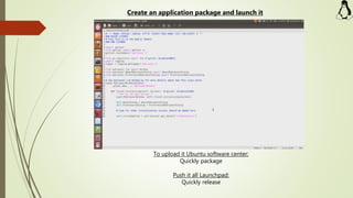 To upload it Ubuntu software center:
Quickly package
Push it all Launchpad:
Quickly release
Create an application package and launch it
 