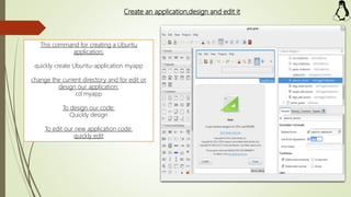 Create an application,design and edit it
This command for creating a Ubuntu
application:
quickly create Ubuntu-application myapp
change the current directory and for edit or
design our application:
cd myapp
To design our code:
Quickly design
To edit our new application code:
quickly edit
 