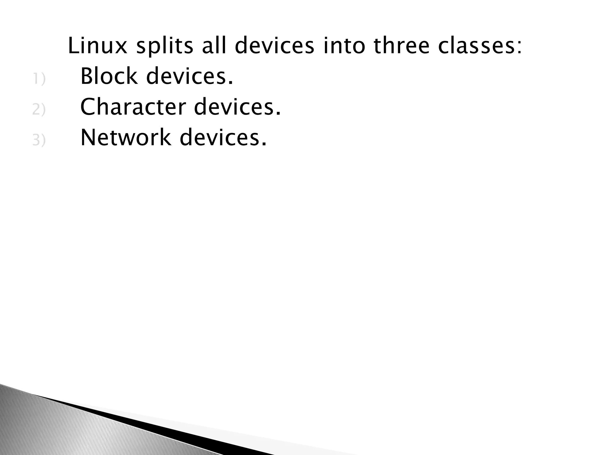 Linux splits all devices into three classes:
1) Block devices.
2) Character devices.
3) Network devices.
 