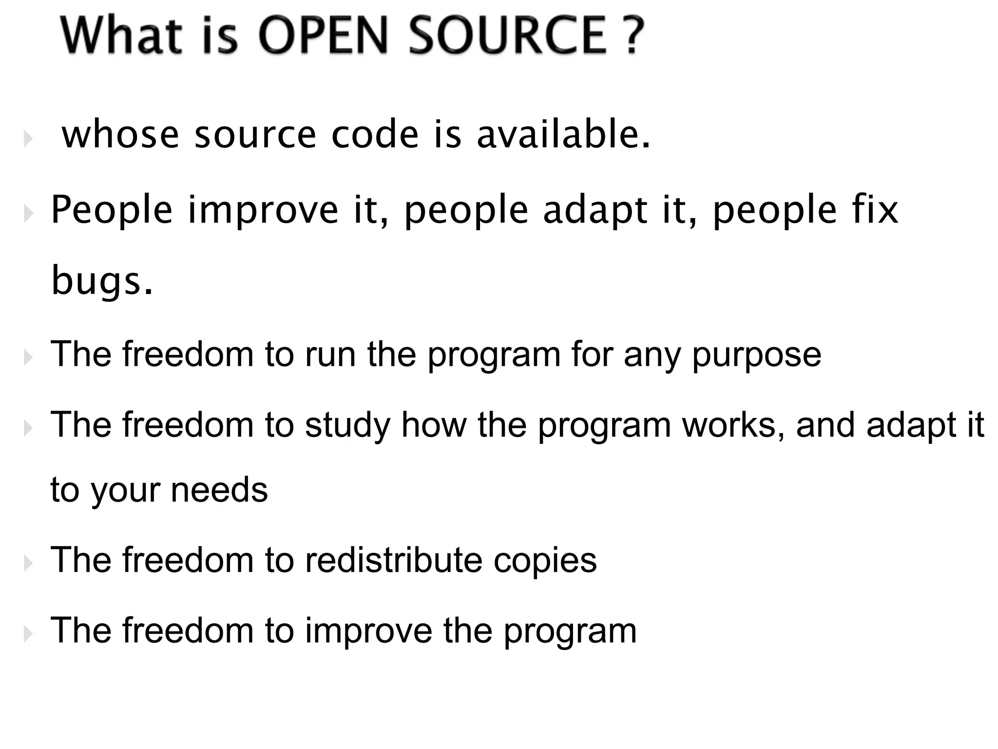  whose source code is available.
 People improve it, people adapt it, people fix
bugs.
 The freedom to run the program for any purpose
 The freedom to study how the program works, and adapt it
to your needs
 The freedom to redistribute copies
 The freedom to improve the program
 