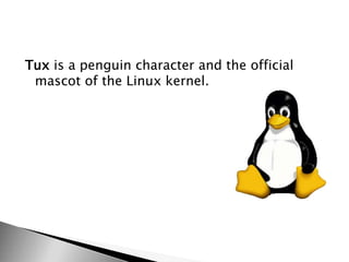 Tux is a penguin character and the official
mascot of the Linux kernel.
 