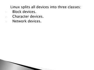 Linux splits all devices into three classes:
1) Block devices.
2) Character devices.
3) Network devices.
 