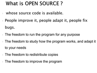  whose source code is available.
 People improve it, people adapt it, people fix
bugs.
 The freedom to run the program for any purpose
 The freedom to study how the program works, and adapt it
to your needs
 The freedom to redistribute copies
 The freedom to improve the program
 