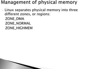  Linux separates physical memory into three
different zones, or regions:
ZONE_DMA
ZONE_NORMAL
ZONE_HIGHMEM
 