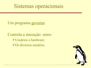 Sistemas operacionais Um programa  governo Controla a interação  entre: Usuários e hardware Os diversos usuários 